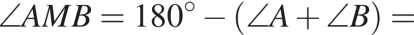 \angle AMB=180 гра­ду­сов минус левая круг­лая скоб­ка \angle A плюс \angle B пра­вая круг­лая скоб­ка =