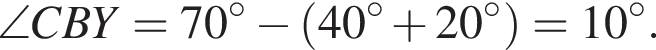 \angle CBY = 70 гра­ду­сов минус левая круг­лая скоб­ка 40 гра­ду­сов плюс 20 гра­ду­сов пра­вая круг­лая скоб­ка = 10 гра­ду­сов.