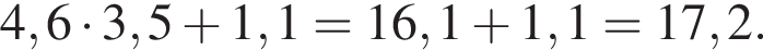 4,6 умно­жить на 3,5 плюс 1,1=16,1 плюс 1,1=17,2.