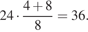 24 умно­жить на дробь: чис­ли­тель: 4 плюс 8, зна­ме­на­тель: 8 конец дроби =36. 