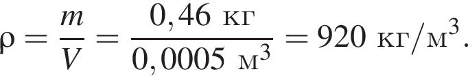 \rho= дробь: чис­ли­тель: m, зна­ме­на­тель: V конец дроби = дробь: чис­ли­тель: 0,46кг, зна­ме­на­тель: 0,0005м в кубе конец дроби =920кг/м в кубе . 