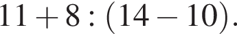 11 плюс 8 : левая круг­лая скоб­ка 14 минус 10 пра­вая круг­лая скоб­ка .