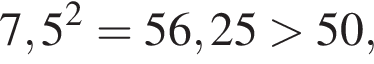 7,5 в квад­ра­те = 56,25 боль­ше 50,
