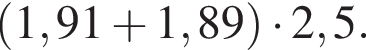  левая круг­лая скоб­ка 1,91 плюс 1,89 пра­вая круг­лая скоб­ка умно­жить на 2,5.
