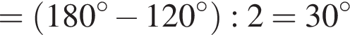 = левая круг­лая скоб­ка 180 гра­ду­сов минус 120 гра­ду­сов пра­вая круг­лая скоб­ка :2=30 гра­ду­сов