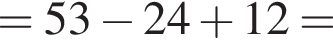 =53 минус 24 плюс 12=