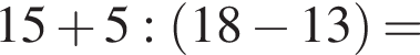 15 плюс 5: левая круг­лая скоб­ка 18 минус 13 пра­вая круг­лая скоб­ка =