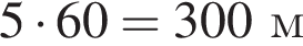 5 умно­жить на 60 = 300 м