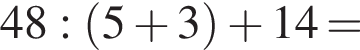 48 : левая круг­лая скоб­ка 5 плюс 3 пра­вая круг­лая скоб­ка плюс 14 =