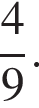  дробь: чис­ли­тель: 4, зна­ме­на­тель: 9 конец дроби .