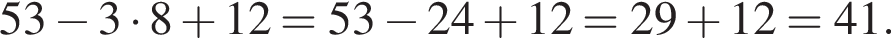 53 минус 3 умно­жить на 8 плюс 12=53 минус 24 плюс 12=29 плюс 12=41.