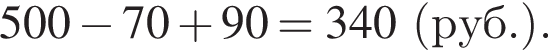 500 минус 70 плюс 90=340 левая круг­лая скоб­ка руб. пра­вая круг­лая скоб­ка .