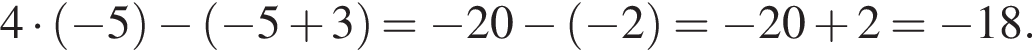 4 умно­жить на левая круг­лая скоб­ка минус 5 пра­вая круг­лая скоб­ка минус левая круг­лая скоб­ка минус 5 плюс 3 пра­вая круг­лая скоб­ка = минус 20 минус левая круг­лая скоб­ка минус 2 пра­вая круг­лая скоб­ка = минус 20 плюс 2= минус 18.