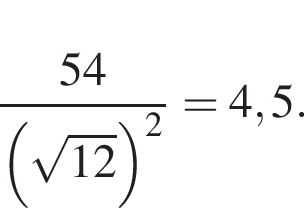  дробь: чис­ли­тель: 54, зна­ме­на­тель: левая круг­лая скоб­ка ко­рень из: на­ча­ло ар­гу­мен­та: 12 конец ар­гу­мен­та пра­вая круг­лая скоб­ка в квад­ра­те конец дроби = 4,5. 