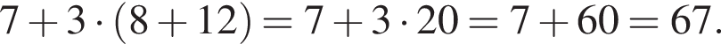 7 плюс 3 умно­жить на левая круг­лая скоб­ка 8 плюс 12 пра­вая круг­лая скоб­ка =7 плюс 3 умно­жить на 20=7 плюс 60=67.