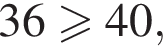 36\geqslant40,