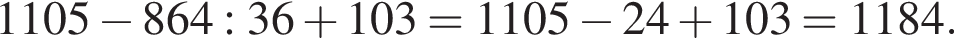 1105 минус 864:36 плюс 103= 1105 минус 24 плюс 103= 1184.