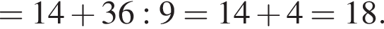 =14 плюс 36:9=14 плюс 4=18.