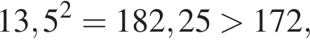 13,5 в квад­ра­те = 182,25 боль­ше 172,