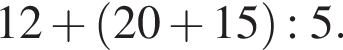 12 плюс левая круг­лая скоб­ка 20 плюс 15 пра­вая круг­лая скоб­ка :5.