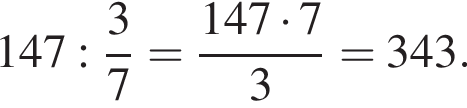 147: дробь: чис­ли­тель: 3, зна­ме­на­тель: 7 конец дроби = дробь: чис­ли­тель: 147 умно­жить на 7, зна­ме­на­тель: 3 конец дроби = 343. 