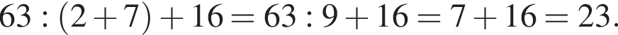 63: левая круг­лая скоб­ка 2 плюс 7 пра­вая круг­лая скоб­ка   плюс 16=63:9  плюс 16=7  плюс 16=23.
