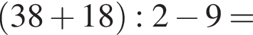  левая круг­лая скоб­ка 38 плюс 18 пра­вая круг­лая скоб­ка :2 минус 9=