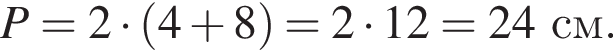  P = 2 умно­жить на левая круг­лая скоб­ка 4 плюс 8 пра­вая круг­лая скоб­ка = 2 умно­жить на 12 = 24 см.