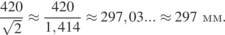  дробь: чис­ли­тель: 420, зна­ме­на­тель: ко­рень из 2 конец дроби \approx дробь: чис­ли­тель: 420, зна­ме­на­тель: 1,414 конец дроби \approx 297,03... \approx 297 мм. 
