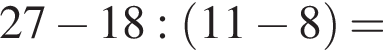 27 минус 18: левая круг­лая скоб­ка 11 минус 8 пра­вая круг­лая скоб­ка =