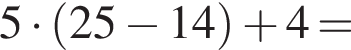  5 умно­жить на левая круг­лая скоб­ка 25 минус 14 пра­вая круг­лая скоб­ка плюс 4 =