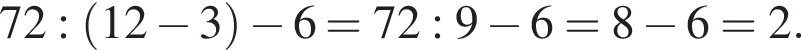 72 : левая круг­лая скоб­ка 12 минус 3 пра­вая круг­лая скоб­ка минус 6 =72:9 минус 6=8 минус 6=2.