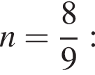 n= дробь: чис­ли­тель: 8, зна­ме­на­тель: 9 конец дроби : 