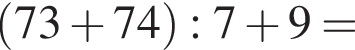  левая круг­лая скоб­ка 73  плюс  74 пра­вая круг­лая скоб­ка  : 7  плюс  9=