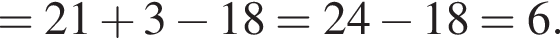 = 21 плюс 3 минус 18 = 24 минус 18=6.