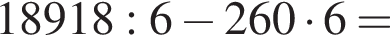 18918:6 минус 260 умно­жить на 6 =