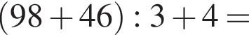  левая круг­лая скоб­ка 98 плюс 46 пра­вая круг­лая скоб­ка :3 плюс 4 =