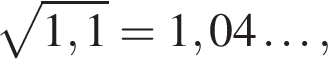  ко­рень из: на­ча­ло ар­гу­мен­та: 1,1 конец ар­гу­мен­та = 1,04 \ldots,