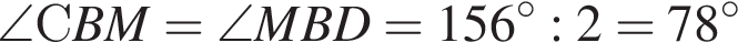 \angle СBM= \angle MBD=156 гра­ду­сов :2=78 гра­ду­сов