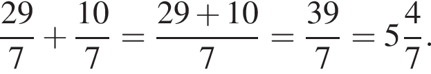  дробь: чис­ли­тель: 29, зна­ме­на­тель: 7 конец дроби плюс дробь: чис­ли­тель: 10, зна­ме­на­тель: 7 конец дроби = дробь: чис­ли­тель: 29 плюс 10, зна­ме­на­тель: 7 конец дроби = дробь: чис­ли­тель: 39, зна­ме­на­тель: 7 конец дроби = целая часть: 5, дроб­ная часть: чис­ли­тель: 4, зна­ме­на­тель: 7 . 