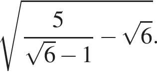  ко­рень из: на­ча­ло ар­гу­мен­та: дробь: чис­ли­тель: 5, зна­ме­на­тель: ко­рень из: на­ча­ло ар­гу­мен­та: 6 конец ар­гу­мен­та минус 1 конец дроби минус ко­рень из: на­ча­ло ар­гу­мен­та: 6 конец ар­гу­мен­та конец ар­гу­мен­та . 