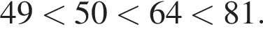 49 мень­ше 50 мень­ше 64 мень­ше 81.
