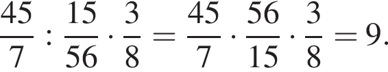  дробь: чис­ли­тель: 45, зна­ме­на­тель: 7 конец дроби : дробь: чис­ли­тель: 15, зна­ме­на­тель: 56 конец дроби умно­жить на дробь: чис­ли­тель: 3, зна­ме­на­тель: 8 конец дроби = дробь: чис­ли­тель: 45, зна­ме­на­тель: 7 конец дроби умно­жить на дробь: чис­ли­тель: 56, зна­ме­на­тель: 15 конец дроби умно­жить на дробь: чис­ли­тель: 3, зна­ме­на­тель: 8 конец дроби =9. 