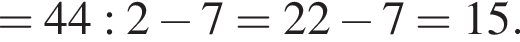 =44:2 минус 7=22 минус 7=15.