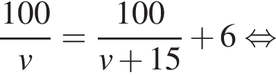 дробь: числитель: 100, знаменатель: v конец дроби = дробь: числитель: 100, знаменатель: v плюс 15 конец дроби плюс 6 равносильно