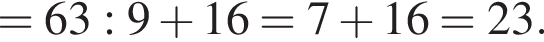 =63:9  плюс 16=7  плюс 16=23.