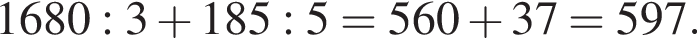 1680:3 плюс 185:5 = 560 плюс 37=597.