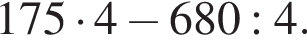 175 умно­жить на 4 минус 680:4.