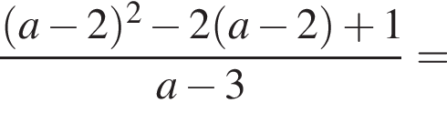  дробь: чис­ли­тель: левая круг­лая скоб­ка a минус 2 пра­вая круг­лая скоб­ка в квад­ра­те минус 2 левая круг­лая скоб­ка a минус 2 пра­вая круг­лая скоб­ка плюс 1, зна­ме­на­тель: a минус 3 конец дроби = 