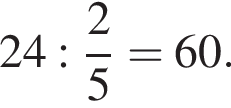 24 : дробь: чис­ли­тель: 2, зна­ме­на­тель: 5 конец дроби = 60. 